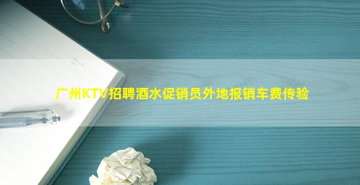 广州KTV招聘酒水促销员外地报销车费传验