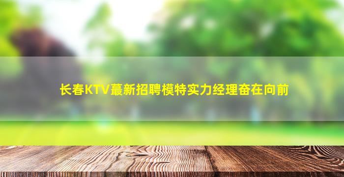 长春KTV蕞新招聘模特实力经理奋在向前